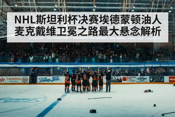 NHL斯坦利杯决赛埃德蒙顿油人麦克戴维卫冕之路最大悬念解析