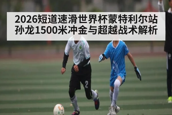 2026短道速滑世界杯蒙特利尔站孙龙1500米冲金与超越战术解析